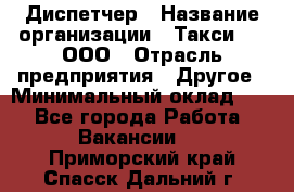 Диспетчер › Название организации ­ Такси-24, ООО › Отрасль предприятия ­ Другое › Минимальный оклад ­ 1 - Все города Работа » Вакансии   . Приморский край,Спасск-Дальний г.